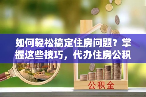 张家川如何轻松搞定住房问题？掌握这些技巧，代办住房公积金提取不再难