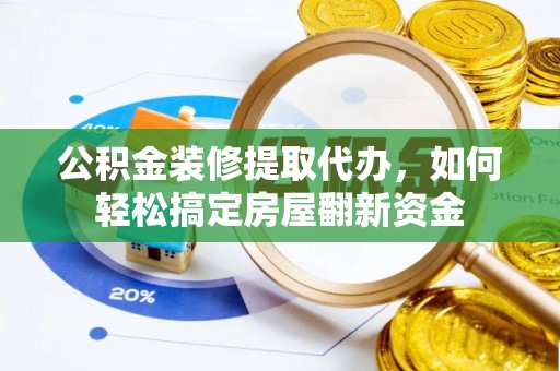 张家川公积金装修提取代办，如何轻松搞定房屋翻新资金