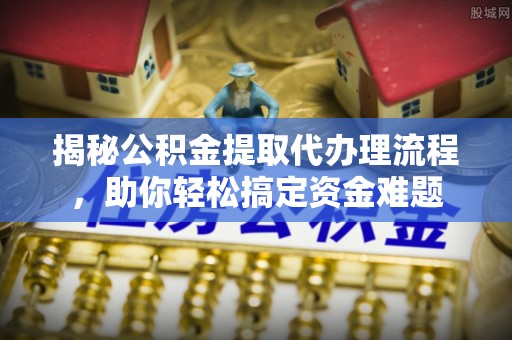 张家川揭秘公积金提取代办理流程，助你轻松搞定资金难题