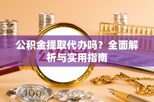 张家川公积金提取代办吗？全面解析与实用指南