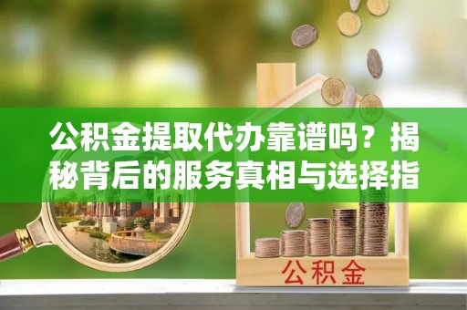 张家川公积金提取代办靠谱吗？揭秘背后的服务真相与选择指南