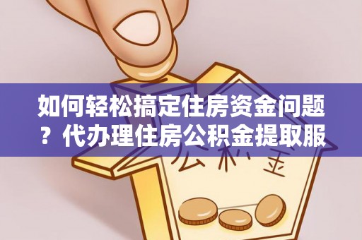张家川如何轻松搞定住房资金问题？代办理住房公积金提取服务全解析
