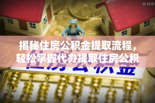 张家川揭秘住房公积金提取流程，轻松掌握代办提取住房公积金技巧