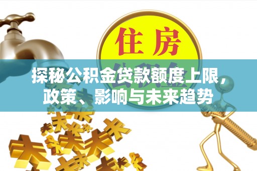 张家川探秘公积金贷款额度上限，政策、影响与未来趋势
