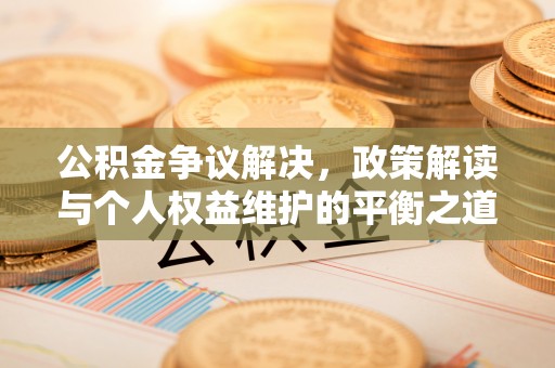 张家川公积金争议解决，政策解读与个人权益维护的平衡之道