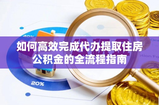 张家川如何高效完成代办提取住房公积金的全流程指南