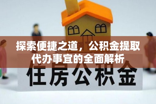 张家川探索便捷之道，公积金提取代办事宜的全面解析