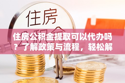 张家川住房公积金提取可以代办吗？了解政策与流程，轻松解决疑惑