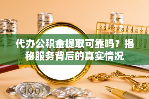 张家川代办公积金提取可靠吗？揭秘服务背后的真实情况