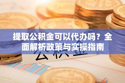 张家川提取公积金可以代办吗？全面解析政策与实操指南