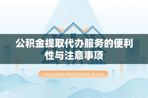张家川公积金提取代办服务的便利性与注意事项
