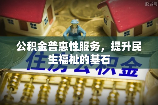 张家川公积金普惠性服务，提升民生福祉的基石