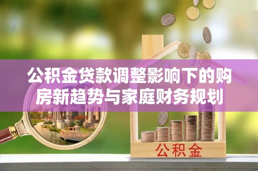 张家川公积金贷款调整影响下的购房新趋势与家庭财务规划