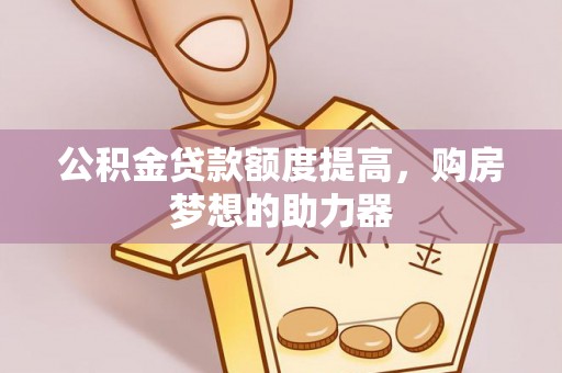 张家川公积金贷款额度提高，购房梦想的助力器