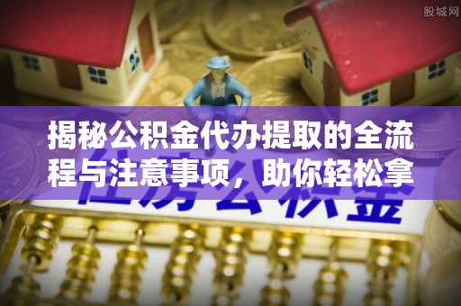 张家川揭秘公积金代办提取的全流程与注意事项，助你轻松拿回属于自己的钱