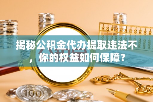 张家川揭秘公积金代办提取违法不，你的权益如何保障？